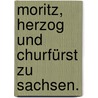 Moritz, Herzog und Churfürst zu Sachsen. by Friedrich Albert Von Langenn