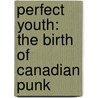Perfect Youth: The Birth of Canadian Punk door Sam Sutherland