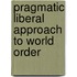 Pragmatic Liberal Approach to World Order