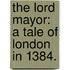 The Lord Mayor: a tale of London in 1384.