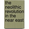 The Neolithic Revolution in the Near East by Alan H. Simmons