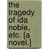 The Tragedy of Ida Noble, etc. [A novel.]