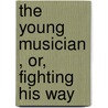 The Young Musician , Or, Fighting His Way door Jr Horatio Alger