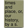 Times and Place, or, Our History, by a S. by Unknown
