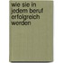 Wie Sie in jedem Beruf erfolgreich werden