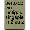 Bertoldo, Ein Lustiges Singspiel In 2 Aufz by Unknown