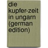 Die Kupfer-Zeit in Ungarn (German Edition) by Aurelius Pulszky Ferencz