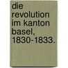 Die Revolution im Kanton Basel, 1830-1833. door Weber Karl