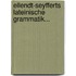 Ellendt-seyfferts Lateinische Grammatik...