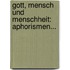 Gott, Mensch Und Menschheit: Aphorismen...