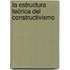 La estructura teórica del constructivismo