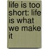 Life Is Too Short: Life Is What We Make It