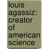 Louis Agassiz: Creator of American Science door Dr. Christoph Irmscher