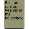 The Iron Rule Or, Tyranny in the Household by Timothy Shay Arthur