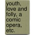 Youth, Love and Folly, a comic opera, etc.