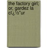 the Factory Girl; Or, Gardez La Cï¿½"Ur door Ariel Ivers Cummings