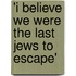 'i believe we were the last Jews to escape'