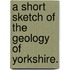 A Short Sketch of the Geology of Yorkshire.