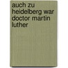 Auch Zu Heidelberg War Doctor Martin Luther by Heinrich Eberhard G. Paulus