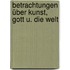 Betrachtungen über Kunst, Gott u. die Welt