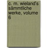 C. M. Wieland's Sämmtliche Werke, Volume 6 door Christoph Martin Wieland