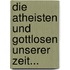 Die Atheisten und Gottlosen Unserer Zeit...