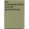 Die Fondsspekulation Und Die Gesetzebung... by Ronald Ehrenberg