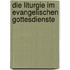 Die Liturgie im evangelischen Gottesdienste