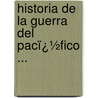 Historia De La Guerra Del Pacï¿½Fico ... by Diego Barros Arana