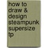 How To Draw & Design Steampunk Supersize Tp