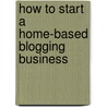 How to Start a Home-Based Blogging Business by Brett Snyder