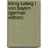König Ludwig I Von Bayern (German Edition)