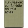 L'Ï¿½Vasion: Comï¿½Die En Trois Actes by Annymous