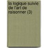 La Logique Suivie de L'Art de Raisonner (3)