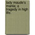 Lady Maude's Mania; a tragedy in high life.