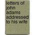 Letters of John Adams Addressed to His Wife