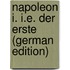 Napoleon I. I.E. Der Erste (German Edition)