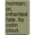 Norman; or, Inherited fate. By Colin Clout.