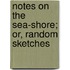 Notes on the Sea-Shore; Or, Random Sketches