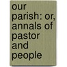 Our Parish: Or, Annals of Pastor and People by George Canning Hill