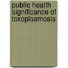 Public Health Significance of Toxoplasmosis by Raafat Shaapan