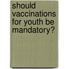 Should Vaccinations for Youth Be Mandatory? by Patricia D. Netzley