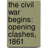 The Civil War Begins: Opening Clashes, 1861 by Us Army Center of Military History