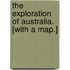 The Exploration of Australia. [With a map.]