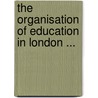The Organisation of Education in London ... door London County Council