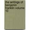 The Writings of Benjamin Franklin Volume 10 by Benjamin Franklin