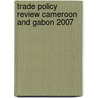 Trade Policy Review Cameroon And Gabon 2007 by World Trade Organization