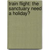 Train Flight: The Sanctuary Need a Holiday? by Elizabeth Newton