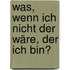 Was, wenn ich nicht der wäre, der ich bin?