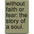 Without Faith or Fear: the story of a soul.